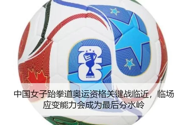 中国女子跆拳道奥运资格关键战临近，临场应变能力会成为最后分水岭